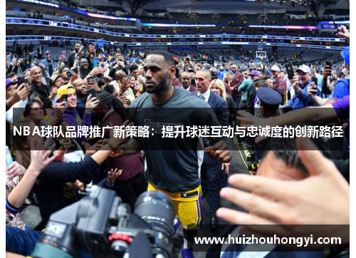 NBA球队品牌推广新策略：提升球迷互动与忠诚度的创新路径