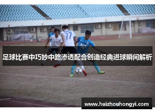 足球比赛中巧妙中路渗透配合创造经典进球瞬间解析